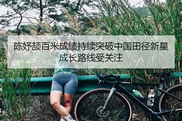 陈妤颉百米成绩持续突破中国田径新星成长路线受关注