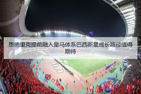 恩德里克提前融入皇马体系巴西新星成长路径值得期待